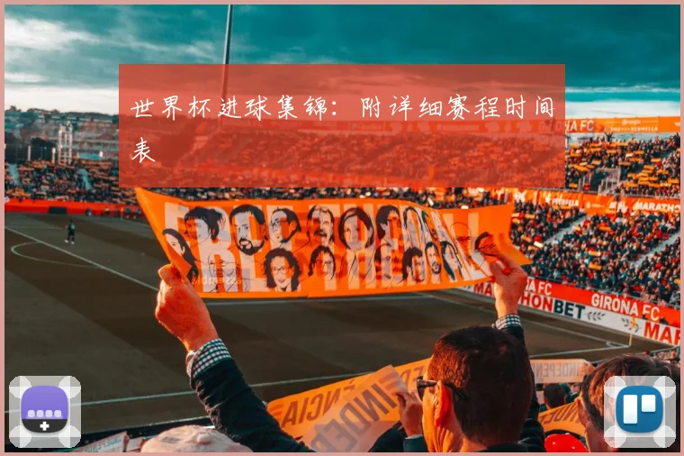 世界杯进球集锦：附详细赛程时间表