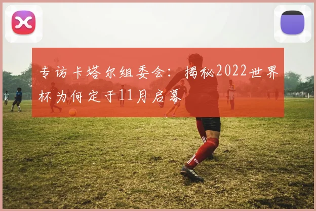 专访卡塔尔组委会：揭秘2022世界杯为何定于11月启幕