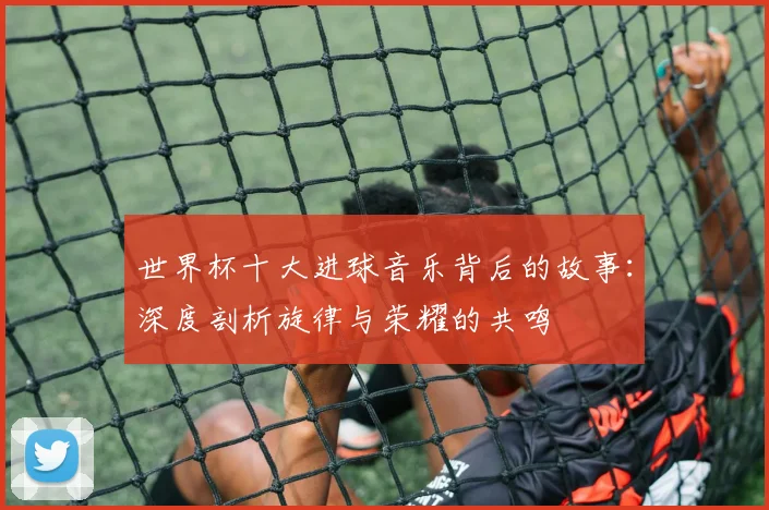 世界杯十大进球音乐背后的故事：深度剖析旋律与荣耀的共鸣
