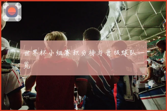 世界杯小组赛积分榜与晋级球队一览